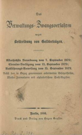Das Verwaltungs-Zwangsverfahren wegen Beitreibung von Geldbeträgen : allerhöchste Verordnung vom 7. September 1879; Circular-Verfügung vom 13. September 1879; Ausführungsanweisung vom 15. September 1879 ; nebst den in Bezug genommenen anderweiten Gesetzesstellen, Muster-Formularen und alphabetischem Sach-Register