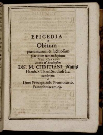 Epicedia in Obitum praematurum & luctuosum placidum tamen & pium Viri-Juvenis Eximii & Eruditißimi Dn. M. Christiani Rams Hamb. S. Theol. Studiosi &c. conscripta a Dnn: Praeceptorib. Promotorib. Fautoribus & amicis