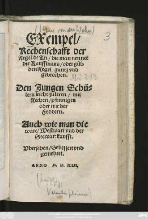 EXempel/|| Rechenschafft der || Regel de Tri/ die man nennet || die Kauffmans/ oder gül=||den Regel/ gantz vnd || gebrochen.|| Den Jungen Schü=||lern leicht zu leren/ mit || Rechen/pfennigen || oder mit der || Feddern.|| Auch wie man die || ware/ Westwart vnd der || Seewart kaufft.|| Vbersehen/ Gebessert vnd || gemehret.||