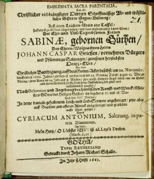 Emblemata Sacra Parentalia, Das ist: Christlicher viel-beängstigter Hertzen Schrifftmässige Ab- und tröstliche Gottes Gegen-Bildung : Als Auff einem Leichen-Stein oder Taffel ... Der ... Frauen Sabinae, gebornen Güthen/ Des ... Herrn Johann Caspar Griessen/ vornehmen Bürgers und Pfänners zu Saltzungen/ gewesenen hertzliebsten Hauß-Ehre/ Bey dero Christlichen Beerdigung ... am 20. Novembr. lauffenden 1660. Jahrs/ als den 18. vorher ... ihres Alters um 29. jahr und 35. Wochen/ ihre grosse Hertzens-Angst ... sich glück- und vollkömmlich geendet ... im begehrten 17. und 18. Versicul des XXV. Psalms/ In deme damals gehaltenem Leich- und Leid-Sermon angefertiget/ jetzo aber auff Begehren zum offenen Abdruck außgefertiget/ und gleichsam auffs Grab gesetzet