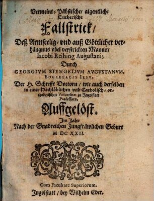 Vermeint-Päbstische, aigentlich-Lutherische Fallstrick, Deß Armseelig- vnd auß Göttlicher verhängnus vbel verstrickten Manns, Iacobi Reihing Augustani