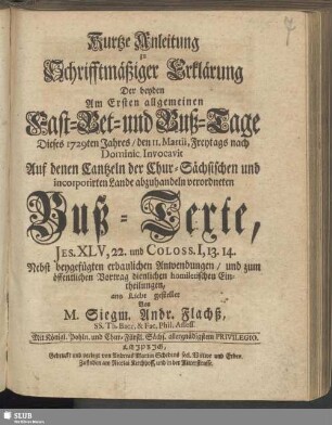 Kurtze Anleitung zu Schrifftmäßiger Erklärung Der beyden Am Ersten allgemeinen Fast- Bet- und Buß-Tage Dieses 1729ten Jahres, den 11. Martii, Freytags nach Dominic. Invocavit Auf denen Cantzeln der Chur-Sächsischen und incorporirten Lande abzuhandeln verordneten Buß-Texte, Jes. XLV, 22. und Coloss. I, 13.14. : Nebst beygefügten erbaulichen Anwendungen, und zum öffentlichen Vortrag dienlichen homiletischen Eintheilungen