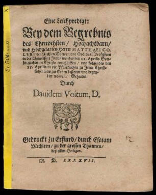 Eine Leichpredigt:|| Bey dem Begrebnis || des ... || Herrn MATTHAEI CO-||LERI der Rechten Doctorn vnd Ordinarij Professorn || in der Vniuersitet Jena/ welcher den 22. Aprilis Gott=||seliglichen in Christo entschlaffen/ vnd folgendes den || 25. Aprilis in die Pfarrkirchen zu Jena ... || bestattet vnd begra=||ben worden: Gehalten || Durch || Dauidem Voitum. D.||