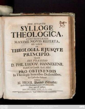 Sylloge Theologica, Controversiis Maxime Novis Referta, Ex Loco De Theologia, Ejusqve Principio, Quam Sub Præsidio D. Phil. Ludov. Hannekenii, Profess. ... Pro Obtinendis In Theologia honoribus Doctoralibus, ... tuebitur M. Henric. Gottlieb Schneider, Archi-Diac. Ecclesiæ Luccav. in Lusatia inser. ... Die XXX. Octobr. Ann. mdccIII.