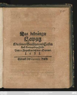 Das bedrängte Leipzig Mit seinen Seufftzen und Hoffen Auff Gottes gnädige Hülffe : Vom 30. Augusti an biß den 7. Septemb. 1631.