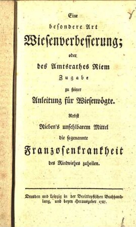 Eine besondere Art Wiesenverbesserung; oder des Amtsrathes Riem Zugabe zu seiner Anleitung für Wiesenvögte : Nebst Rieben's unfehlbarem Mittel die sogenannte Franzosenkrankheit des Rindviehes zu heilen