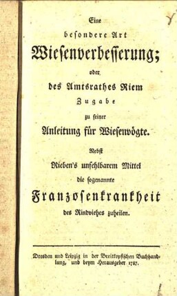 Eine besondere Art Wiesenverbesserung; oder des Amtsrathes Riem Zugabe zu seiner Anleitung für Wiesenvögte : Nebst Rieben's unfehlbarem Mittel die sogenannte Franzosenkrankheit des Rindviehes zu heilen