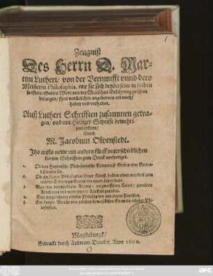Zeugniß || Des Herrn D.Mar=||tini Lutheri/ von der Vernunfft vnnd dero || Meisterin Philosophia, wie sie sich beyderseits in sachen || so Gott/ Gottes Wort vnd der Menschen Bekehrung zu Gott || belangen ... || verhalten.|| Auß Lutheri Schrifften zusammen getra=||gen ... || Durch || M.Jacobum Olvenstedt.|| Jtzo auffs newe mit andern fünff vnterschiedlichen || kurtzen Schrifften zum Druck verfertiget.|| ... ||