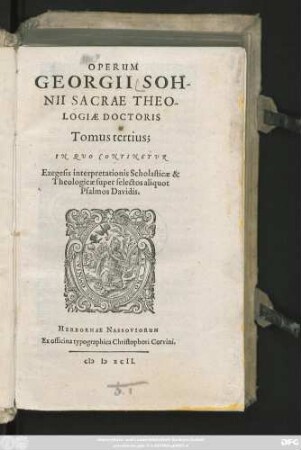 OPERUM || GEORGII SOH-||NII SACRAE THEO-||LOGIAE DOCTORIS || Tomus tertius;|| IN QVO CONTINENTVR || Exegesis interpretationis Scholasticae & || Theologicae super selectos aliquot || Psalmos Davidis.||