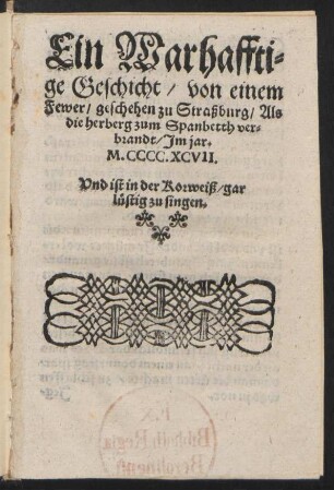 Ein Warhaffti=||ge Geschicht/ von einem || Fewer/ geschehen zu Straßburg/ Als || die herberg zum Spanbetth ver=||brandt/ Jm jar.|| M.CCCC.XCVII.|| Vnd ist in der Korweiß/gar || l°uustig zu singen.||