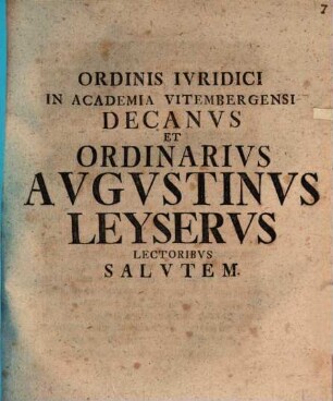 Ordinis Ivridici In Academia Vitembergensi Decanvs Et Ordinarivs Avgvstinvs Leyservs Lectoribvs Salvtem