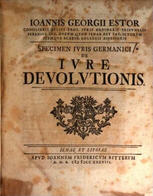 Ioannis Georgii Estor Consiliarii Avlici Prof. Ivris Ordinarii Tribvnalis Sereniss. Sax. Dvcvm Qvod Ienae Est Fac. ICtorvm Itemqve Scabin. Collegii Assessoris Specimen Ivris Germanici De Ivre Devolvtionis