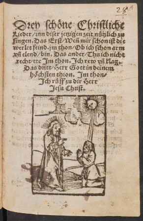 Drey schœne Christliche || Lieder/ inn diser jetzigen zeit nuetzlich zu || singen. Das Erst/ Weñ mir schon ist die || werlet feind. jm thon/ Ob ich schon arm || vñ elend/ bin. Das ander/Thu ich nicht || recht/ etc. Jm thon. Jch rew vñ klag.|| Das dritt/ Herr Gott in deinem || hœchsten thron. Jm thon/|| Jch rueff zu dir Herr || Jesu Christ.||