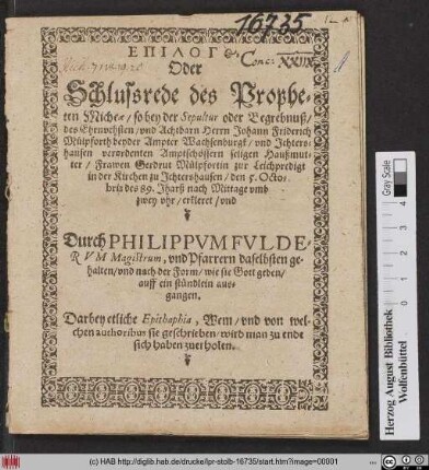 Epilogos Oder Schlussrede des Propheten Micheæ : so bey der Sepultur oder Begrebnuß/ des ... Herrn Johann Friderich Mülpforth beyder Ampter Wachsenburgk/ vnd Jchtershausen verordneten Amptschössern seligen Haußmutter/ Frawen Gerdrut Mülpfortin zur Leichpredigt in der Kirchen zu Jchtershausen/ den 5. Octobris des 89. Jharß ... erkleret/ vnd Durch Philippvm Fvldervm Magistrum, vnd Pfarrern daselbsten gehalten/ vnd nach der Form, wie sie Gott geben/ auff ein stündlein ausgeben : Darbey etliche Epitaphia, Wem/ vnd von welchen authoribus sie geschrieben/ wird man zu ende sich haben zuerholen