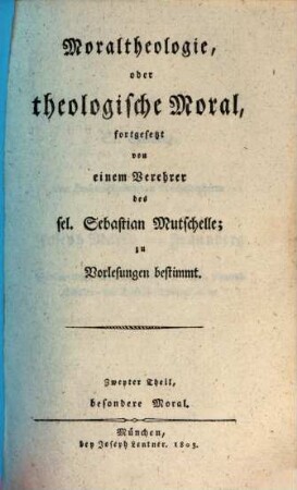 Moraltheologie oder theologische Moral vorzüglich zum Gebrauche für seine Vorlesungen, Zweyter Theil. Besondere Moral : zu Vorlesungen bestimmt