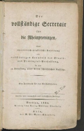 Der vollständige Secretair für die Rheinprovinzen : oder theoretisch-praktische Anleitung zur vollständigen Kenntniß der Staats- und Provinzial-Verfassung, so wie zu Abfassung aller Arten schriftlicher Aufsätze ; ein Handbuch für das Geschäftsleben