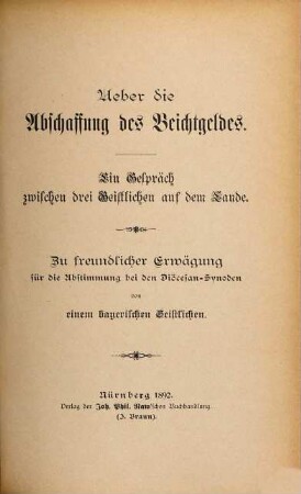 Ueber die Abschaffung das Beichtgeldes : Ein Gespräch zwischen drei Geistlichen auf dem Bande. Zu freundlicher Erwägung für die Abstimmung bei den Diözesen Synoden von einem bayerische Geistlichen