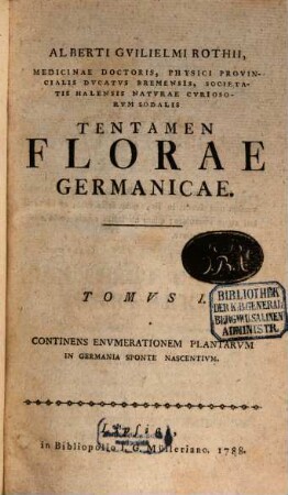 Alberti Gvilielmi Rothii, Medicinae Doctoris, Physici Provincialis Dvcatvs Bremensis ... Tentamen Florae Germanicae, Tomvs I.. Continens Envmerationem Plantarvm In Germania Sponte Nascentivm
