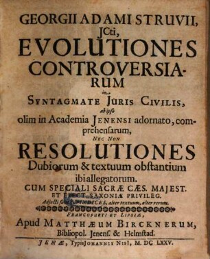 Georgii Adami Struvii, ICti, Evolutiones Controversiarum in Syntagmate Iuris Civilis : ab ipso olim in Academia Ienensi adornato, comprehensarum, Nec Non Resolutiones Dubiorum & textuum obstantium ibi allegatorum ; Adiecti sunt duo Indices, alter textuum, alter rerum