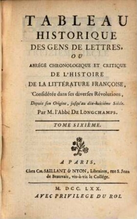 Tableau Historique Des Gens De Lettres, Ou Abrégé Chronologique Et Critique De L'Histoire De La Littérature Françoise : Considérée dans ses diverses Révolutions, Depuis son Origine, jusqu'au dix-huitième Siècle. 6