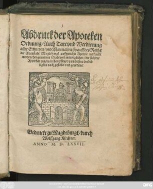 Abdruck der Apoteken || Ordnung/ Auch Taxt vnd Werdierung || aller Ertzneyen/ vnd Materialien/ so auff des Raths || der Altenstadt Magdeburgk auffgerichte Apoteke verkaufft || werden/ der gemeinen Stadt vnd menniglichen/ der sich der || Apoteken zugebrauchen pfleget/ zum beṡten/ der bil=||ligkeit nach gestellet vnd geordenet ||