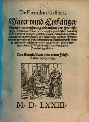 De furoribus gallicis : warer u. einfeltiger Bericht vom Ursprung u. Anfang d. frantz. Empörungen, anno 1561 angefangen, auch dem unmenschl. Wüten u. Tumult, grewlichem u. erbermlichem Todt d. Amirals u. anderer edlen u. fürtrefflichen Personen, schendlichem u. unerhörten Würgen frommer u. gottsfürtiger Christen, so newlich ... erstl. in Pariß so dann durch gantz Franckreich geschehen