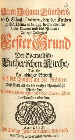 Herrn Johann Günthers ... Fester Grund der Evangelisch-Lutherischen Kirche, das ist: gründlicher Beweiß aus der Epistel an die Römer, daß solche allein die wahre apostolische Kirche sey : ... aus dem Lateinischen ins Teutsche übersetzt
