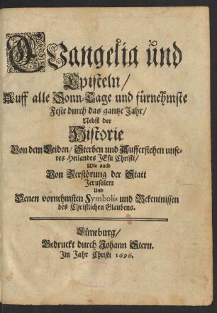 Evangelia und Episteln/ Auff alle Sonn-Tage und fürnehmste Feste durch das gantze Jahr : Nebst der Historie Von dem Leiden/ Sterben und Aufferstehen unseres Heilandes Jesu Christi/ Wie auch Von Zerstörung der Statt Jerusalem Und Denen vornehmsten Symbolis und Bekentnissen des Christlichen Glaubens