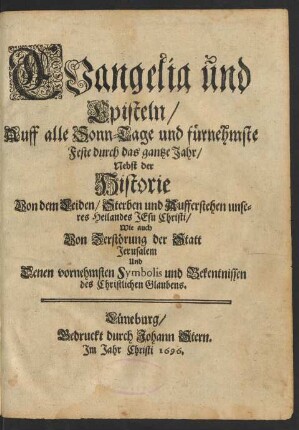 Evangelia und Episteln/ Auff alle Sonn-Tage und fürnehmste Feste durch das gantze Jahr : Nebst der Historie Von dem Leiden/ Sterben und Aufferstehen unseres Heilandes Jesu Christi/ Wie auch Von Zerstörung der Statt Jerusalem Und Denen vornehmsten Symbolis und Bekentnissen des Christlichen Glaubens