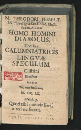 M. Theodori Fesselii S. S. Theologiae Studiosi & Elect. Saxon. Alumni Homo Homini Diabolus, Hoc Est Calumniatricis Linguae Speculum : Cüstrini Erectum Anno ... M.DC.LX.