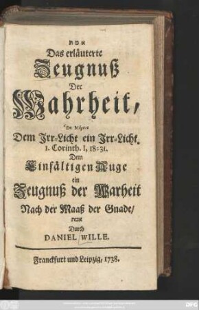 Das erläuterte Zeugnuß Der Wahrheit : ... Dem Jrr-Licht ein Jrr-Licht. I. Corinth. I, 18-31.; Dem Einfältigen Auge ein Zeugnuß der Warheit Nach der Maaß der Gnade