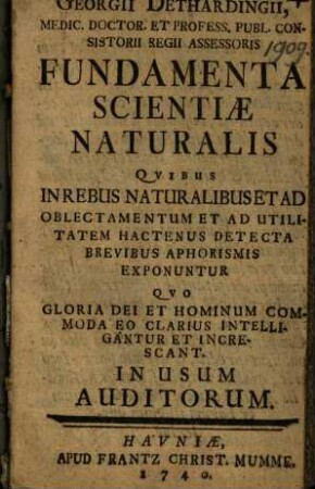 Georgii Dethardingii, Medic. Doctor. Et Profess. Publ. Consistorii Regii Assessoris Fundamenta Scientiae Naturalis : Quibus In Rebus Naturalibus Et Ad Oblectamentum Et Ad Utilitatem Hactenus Detecta Brevibus Aphorismis Exponuntur Quo Gloria Dei Et Hominum Commoda Eo Clarius Intelligantur Et Increscant. In Usum Auditorum
