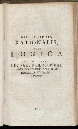 Philosophia rationalis, quae logica vulgo dicitur, ceu pars philosophiae, immo eruditionis universae, isagogica et praeparatoria.
