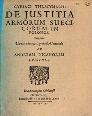 Cyriaci Thrasymachi De Iustitia Armorum Suecicorum In Polonos. Perque ea Liberata a magno periculo Germania Ad Andream Nicanorem Epistola