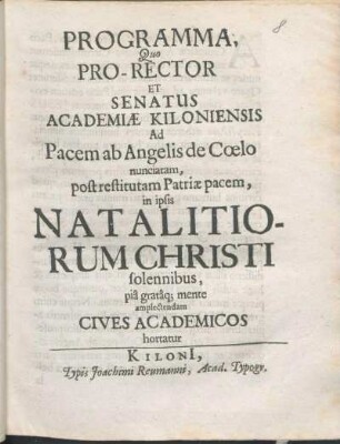 Programma, Quo Pro-Rector Et Senatus Academiæ Kiloniensis Ad Pacem ab Angelis de Cœlo nunciatam, post restitutam Patriæ pacem, in ipsis Natalitiorum Christi solennibus, piâ gratâq[ue] mente amplectendam Cives Academicos hortatur : [P.P. ipso Natalitiorum festo Ann. MDCLXXXIX.]