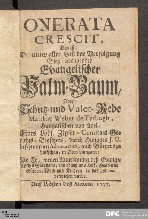Onerata Crescit, Das ist: Der unter aller Last der Verfolgung Sieg-prangender Evangelischer Palm-Baum, Oder: Schutz- und Valet-Rede Matthiæ Weber de Tyrlingh, Hungarischen von Adel, Eines Löbl. Zipser-Comitats Gerichts-Beysitzers, durch Hungarn J.U. beschwornen Advocatens, auch Bürgers zu Leutschau, in Ober-Hungarn: Als er, wegen Annehmung deß Evangelischen Glaubens, von Hauß und Hof, Haab und Gütern, Weib und Kindern in das Exilium verwiesen wurde