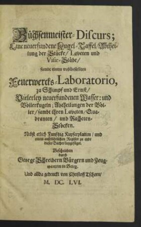 Büchsenmeister-Discurs : Eine neuerfundene Kugel-Taffel/ Abtheilung der Stücke/ Laveten und Visir-Stäbe/ sambt einem wohlbestellten Feuerwercks-Laboratorio, zu Schimpf und Ernst/ Vielerley neuerfundenen Wasser: und Böllerkugeln; Abtheilungen der Böller/ sambt ihren Laveten/ Quadranten/ und Racheten-Stöcken ; Nebst etlich Funftzig Kupferplatten/ und einem außführlichen Register ...