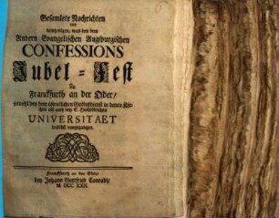 Gesamlete Nachrichten von demjenigen, was bey dem Andern Evangelischen Augspurgischen Confessionis Jubel-Fest Zu Franckfuth an der Oder sowohl bey dem öffentlichen Gottesdienst in denen Kirchen als auch bey E. Hochlöblichen Universitaet daselbst vorgegangen