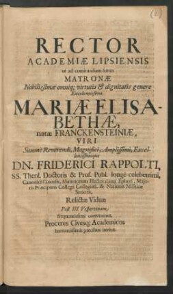 Rector Academiae Lipsiensis ut ad comitandum funus Matronae Nobilissimae omniq[ue] virtutis & dignitatis genere Excellentissimae Mariae Elisabethae, natae Franckensteiniae, Viri ... Dn. Friderici Rappolti, SS. Theol. Doctoris & Prof. Publ. longe celeberrimi ... Relictae Viduae Post III. Vespertinam frequentissimi conveniant, Proceres Civesq[ue] Academicos humanissimis precibus invitat : [P.P. Festo Trinit. A.R.S. MDCXCI.]