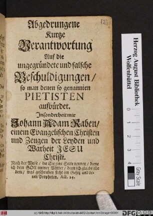 Abgedrungene Kurtze Verantwortung Auf die ungegründete und falsche Beschuldigungen/ so man denen Pietisten aufbürdet : Insonderheit mir Johann Adam Raben/ einem Evangelischen Christen und Zeugen der Leyden und Warheit Jesu Christi ...