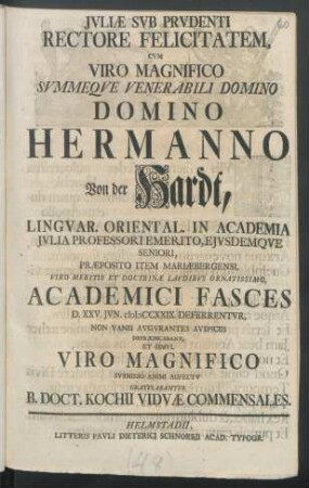 Jvliæ Svb Prvdenti Rectore Felicitatem, Cvm Viro Magnifico ... Domino Hermanno Von der Hardt, Lingvar. Oriental. In Academia Jvlia Professori Emerito, ... Viro Meritis Et Doctrinæ Lavdibvs Ornatissimo, Academici Fasces D. XXV. Jvn. MDCCXXIX. Deferrentvr, Non Vanis Avgvrantes Avspiciis Deprædicabant, Et Simvl Viro Magnifico Svbmisso Animi Adfectv