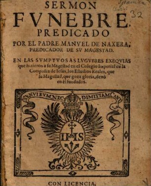 Sermon Funebre Predicado Por El Padre Manuel de Naxera; Predicador De Su Magestad : En Las Sumptuosas Lugubres Exequias que hizieron a su Magestad en el Colegio Imperial de la Compañia de Iesus, los Estudios Reales, que su Magestad, que goza gloria, dexò en èl fundados