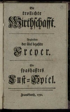 Die trollichte Wirthschafft : Ingleichen der übel bezahlte Freyer ; Ein spashafftes Lust-Spiel