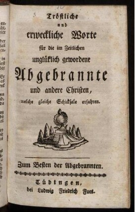 Tröstliche und erweckliche Worte für die im Zeitlichen unglüklich gewordene Abgebrannte und andere Christen, welche gleiche Schicksale erfahren : Zum Besten der Abgebrannten.