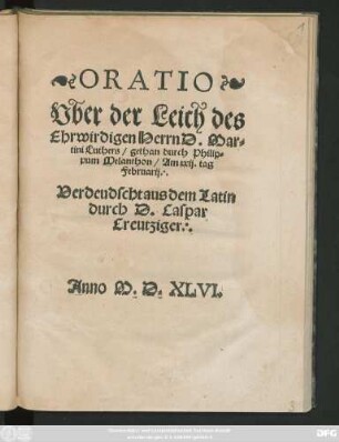 ORATIO || Vber der Leich des || Ehrwirdigen Herrn D. Mar=||tini Luthers/ gethan durch Philip=||pum Melanthon/ Am xxij. tag || Februarij.|| Verdeudscht aus dem Latin || durch D. Caspar || Creutziger.||