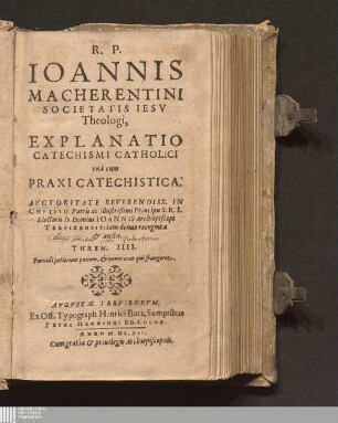 R. P. Ioannis Macherentini Societatis Iesv Theologi, Explanatio Catechismi Catholici : vnà cum Praxi Catechistica ; Avctoritate ... Ioannis Archiepiscopi Trevirensis; iam denuo recognita & aucta