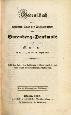 Gedenkbuch an die festlichen Tage der Inauguration des Gutenberg-Denkmals zu Mainz am 13., 14., 15. u. 16. August 1837 : Nebst den Acten, die Entstehung desselben betreffend, u. einer kurzen Lebensbeschreibung Gutenbergs