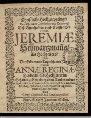 Christliche Hochzeitpredigt, Bey Ehelicher Copulation vnd Trawung Deß ... Herren Jeremiae Schwartzman[n]s, als Hochzeiters, Vnd Der ... Jungfrawen Annae-Reginae Heyderin, als Hochzeiterin : Gehalten zu Rotenburg ob der Tauber an dero Hochzeitlichen Ehren- vnd Frewdenfest den 28. Maii ... 1633. ...