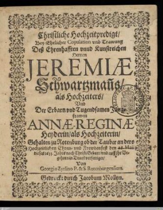 Christliche Hochzeitpredigt, Bey Ehelicher Copulation vnd Trawung Deß ... Herren Jeremiae Schwartzman[n]s, als Hochzeiters, Vnd Der ... Jungfrawen Annae-Reginae Heyderin, als Hochzeiterin : Gehalten zu Rotenburg ob der Tauber an dero Hochzeitlichen Ehren- vnd Frewdenfest den 28. Maii ... 1633. ...