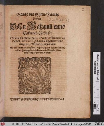 Bericht und Ehren-Rettung Wieder Den Paßquill unnd Schmach-Schrifft : Ob solte mit etlichen den 17. Octobris/ Anno 1617. zu Hanaw iustificirten Juden eine ärgerliche Newerung im H. Reich eingeführet seyn? So von einem Vermessenen Auffrührischen Calumnianten/ mit Verhaltung sein selbstens und deß Druckers Namen/ außgesprenget worden